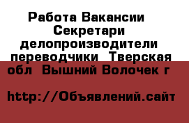 Работа Вакансии - Секретари, делопроизводители, переводчики. Тверская обл.,Вышний Волочек г.